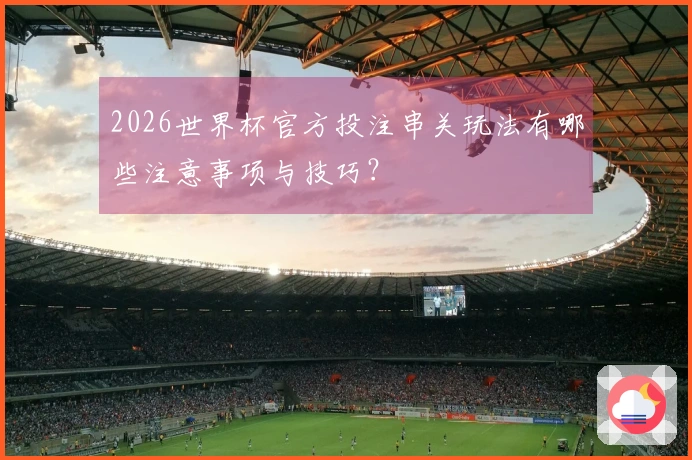 2026世界杯官方投注串关玩法有哪些注意事项与技巧?
