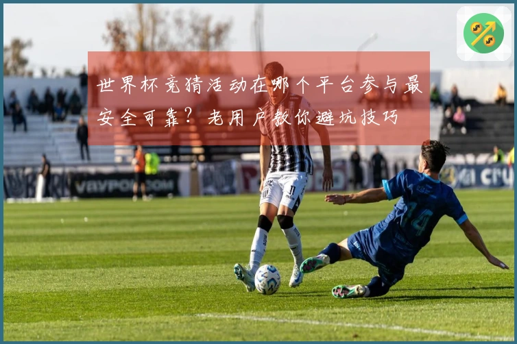 世界杯竞猜活动在哪个平台参与最安全可靠？老用户教你避坑技巧
