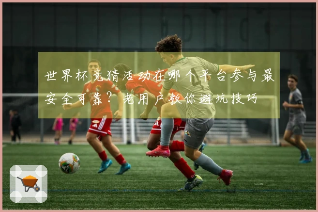 世界杯竞猜活动在哪个平台参与最安全可靠?老用户教你避坑技巧