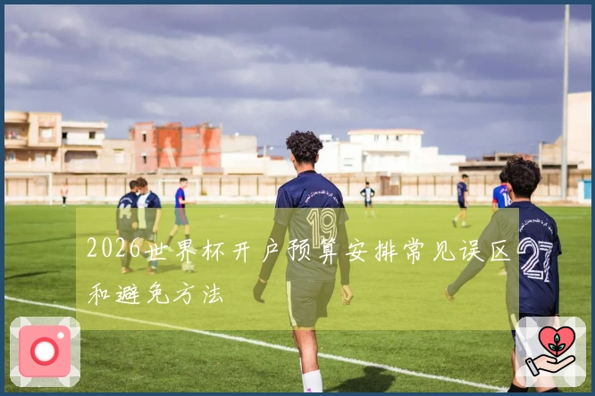 2026世界杯开户预算安排常见误区和避免方法